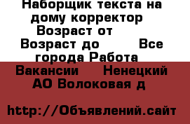 Наборщик текста на дому,корректор › Возраст от ­ 18 › Возраст до ­ 40 - Все города Работа » Вакансии   . Ненецкий АО,Волоковая д.